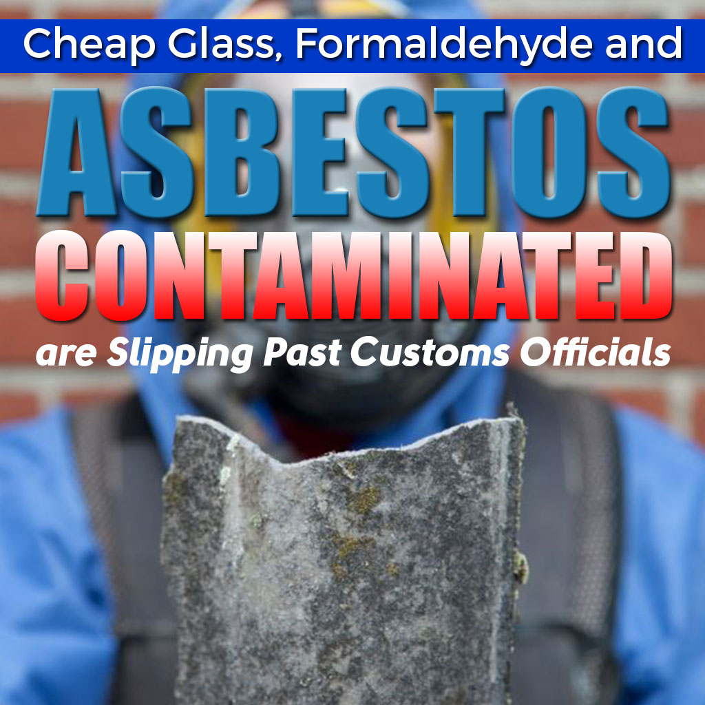 Cheap Glass, Formaldehyde and Asbestos Contaminated Materials are Slipping Past Customs Officials